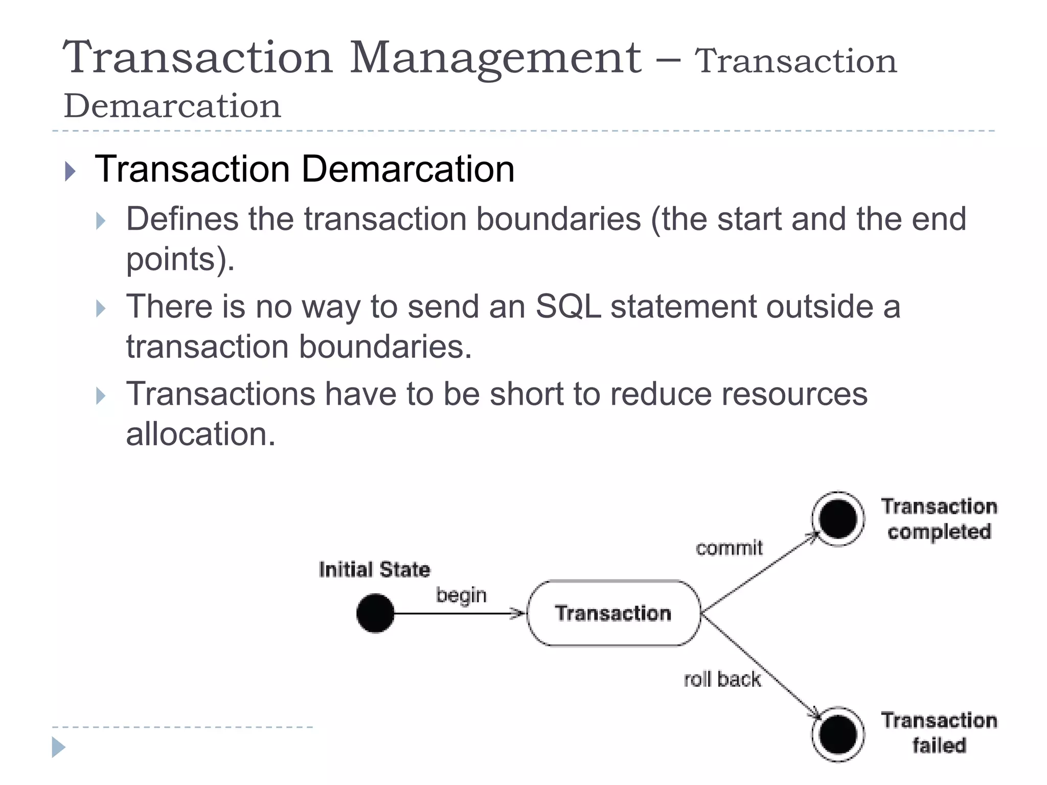 Transaction Management –                      Transaction
Demarcation
   Transaction Demarcation
       Defines the transaction boundaries (the start and the end
        points).
       There is no way to send an SQL statement outside a
        transaction boundaries.
       Transactions have to be short to reduce resources
        allocation.
 
