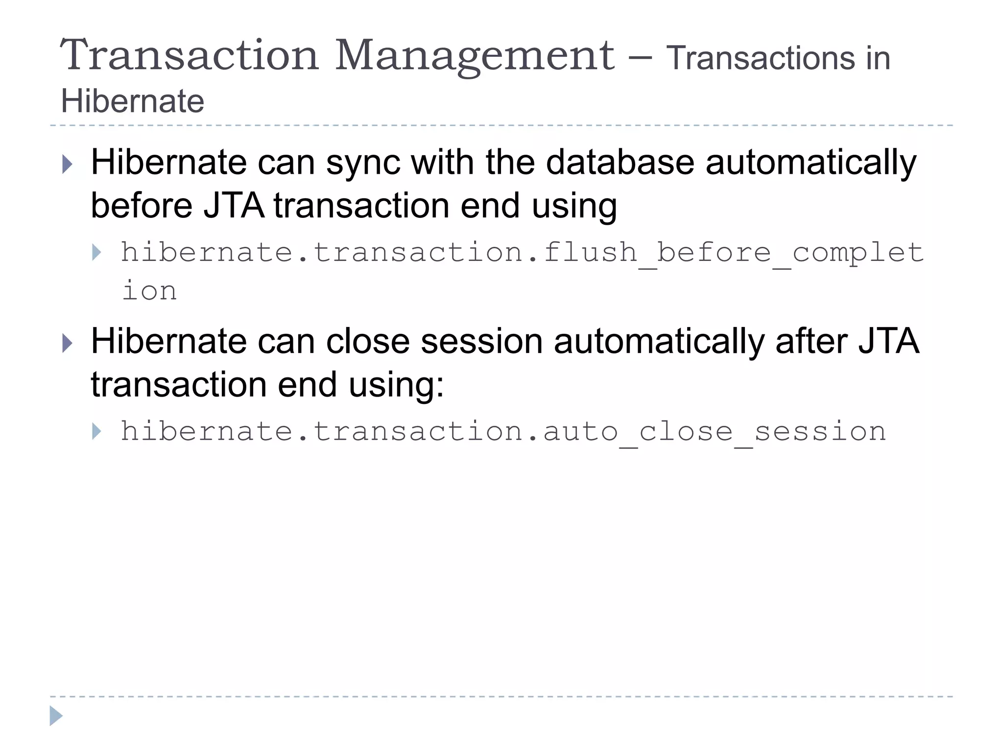 Transaction Management –               Transactions in
Hibernate
   Hibernate can sync with the database automatically
    before JTA transaction end using
       hibernate.transaction.flush_before_complet
        ion
   Hibernate can close session automatically after JTA
    transaction end using:
       hibernate.transaction.auto_close_session
 