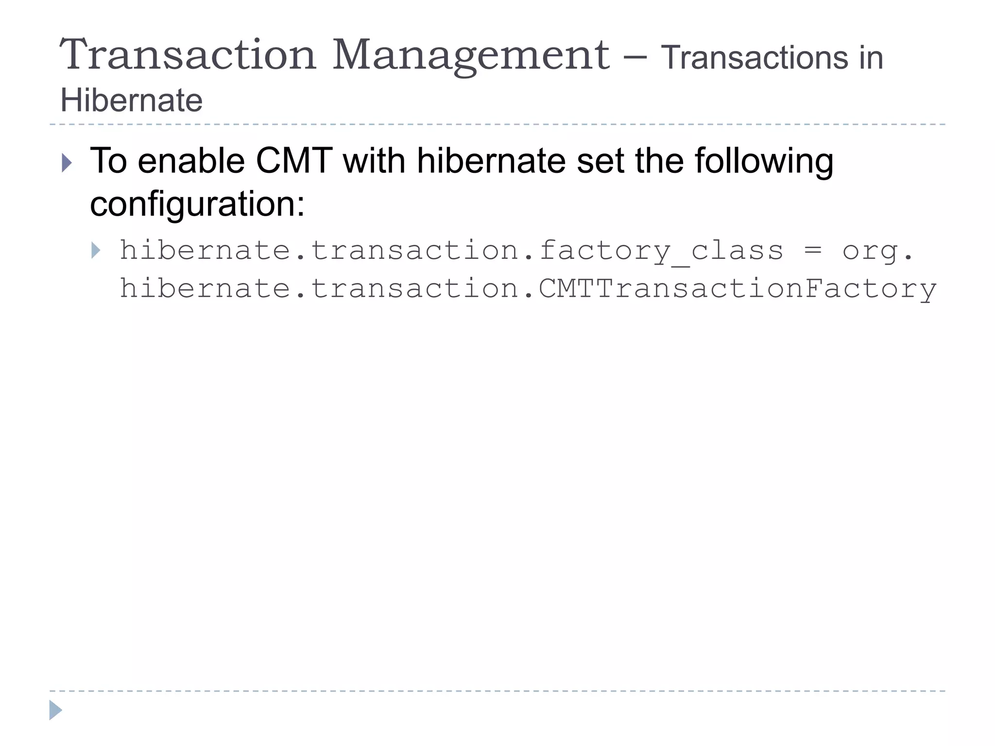 Transaction Management –               Transactions in
Hibernate
   To enable CMT with hibernate set the following
    configuration:
       hibernate.transaction.factory_class = org.
        hibernate.transaction.CMTTransactionFactory
 