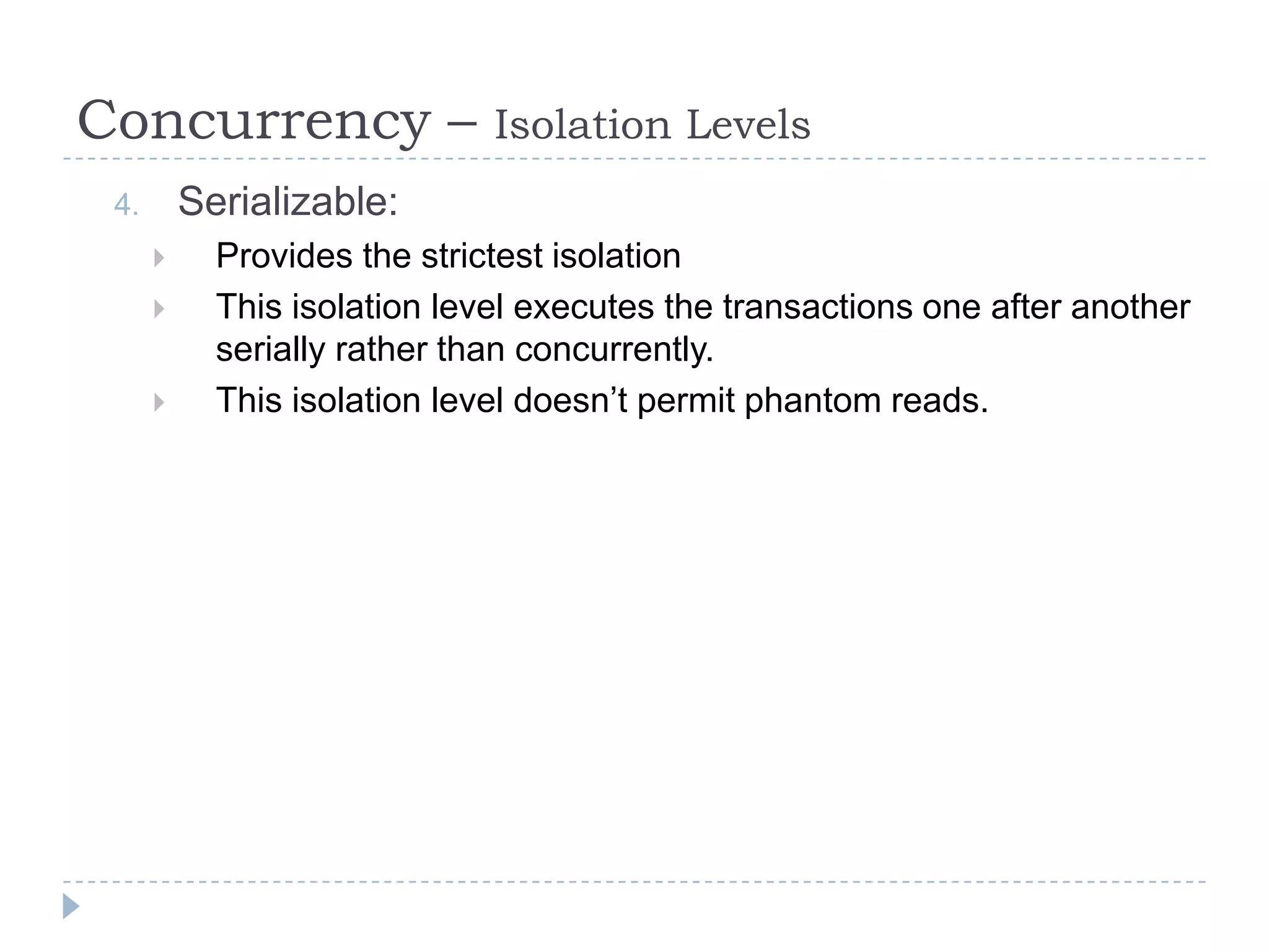 Concurrency –                 Isolation Levels
 4.       Serializable:
           Provides the strictest isolation
           This isolation level executes the transactions one after another
            serially rather than concurrently.
           This isolation level doesn’t permit phantom reads.
 