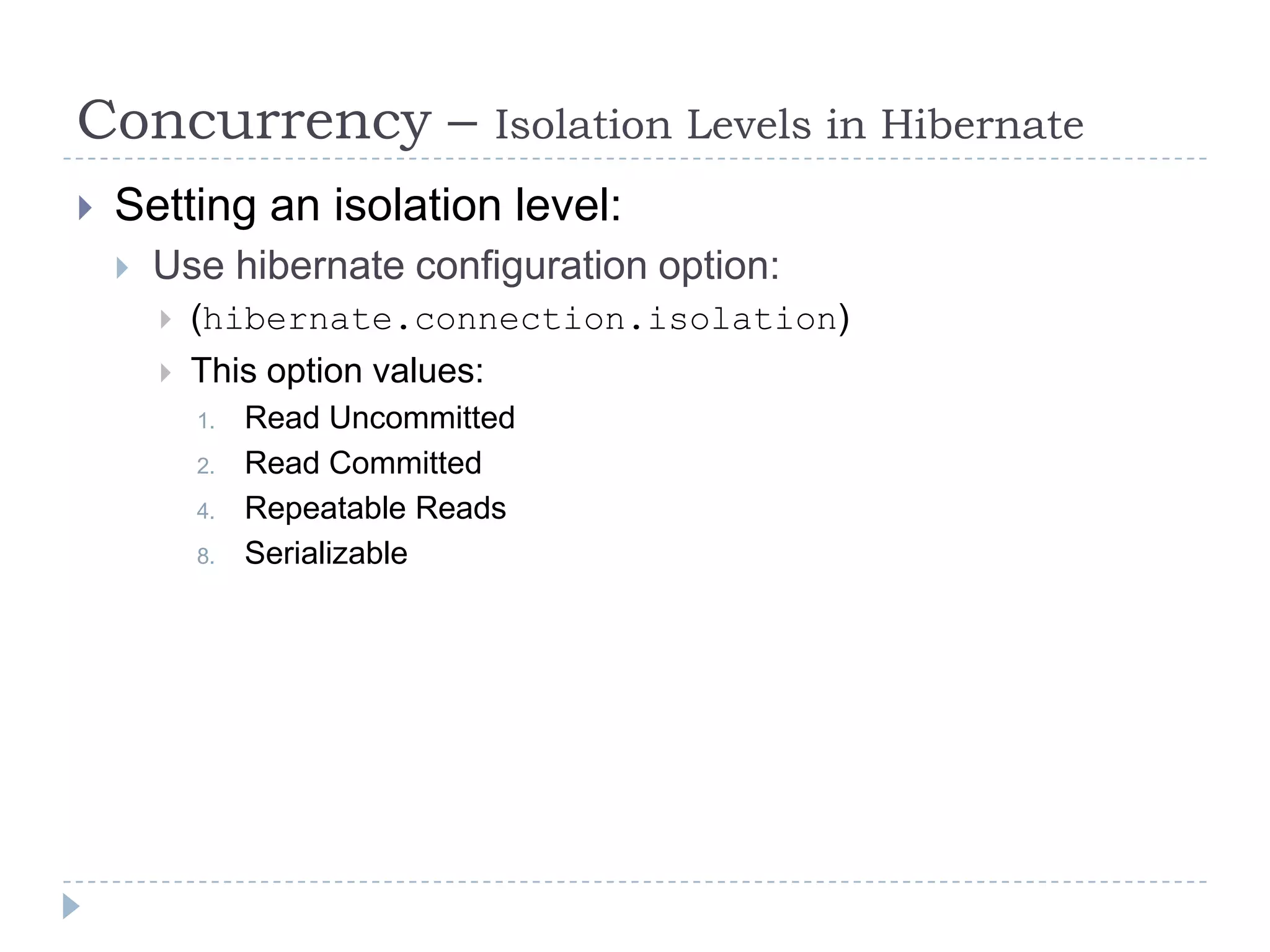 Concurrency –                     Isolation Levels in Hibernate
   Setting an isolation level:
       Use hibernate configuration option:
           (hibernate.connection.isolation)
           This option values:
            1.   Read Uncommitted
            2.   Read Committed
            4.   Repeatable Reads
            8.   Serializable
 