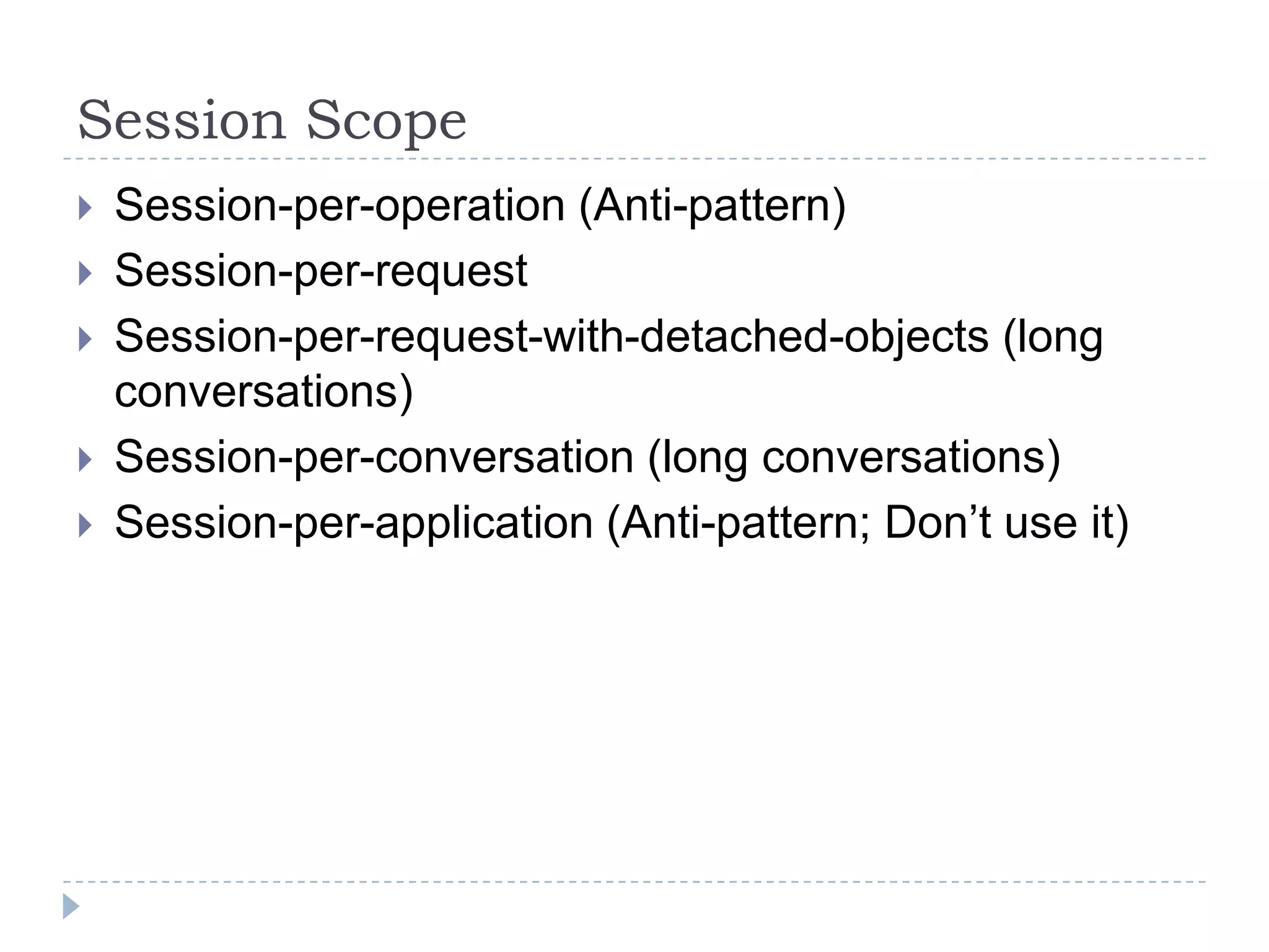Session Scope
   Session-per-operation (Anti-pattern)
   Session-per-request
   Session-per-request-with-detached-objects (long
    conversations)
   Session-per-conversation (long conversations)
   Session-per-application (Anti-pattern; Don’t use it)
 