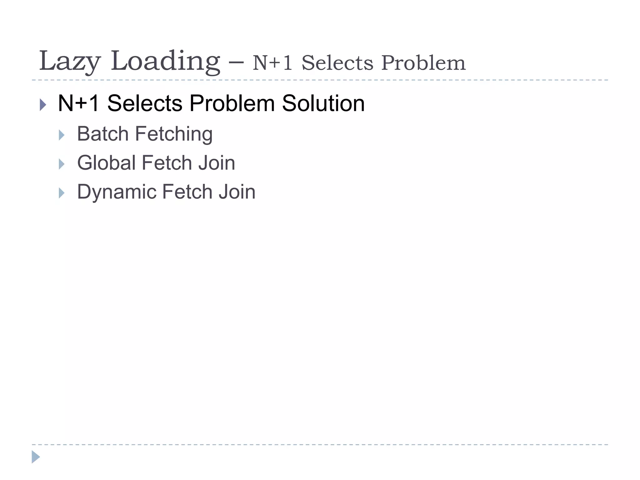 Lazy Loading –           N+1 Selects Problem
   N+1 Selects Problem Solution
       Batch Fetching
       Global Fetch Join
       Dynamic Fetch Join
 