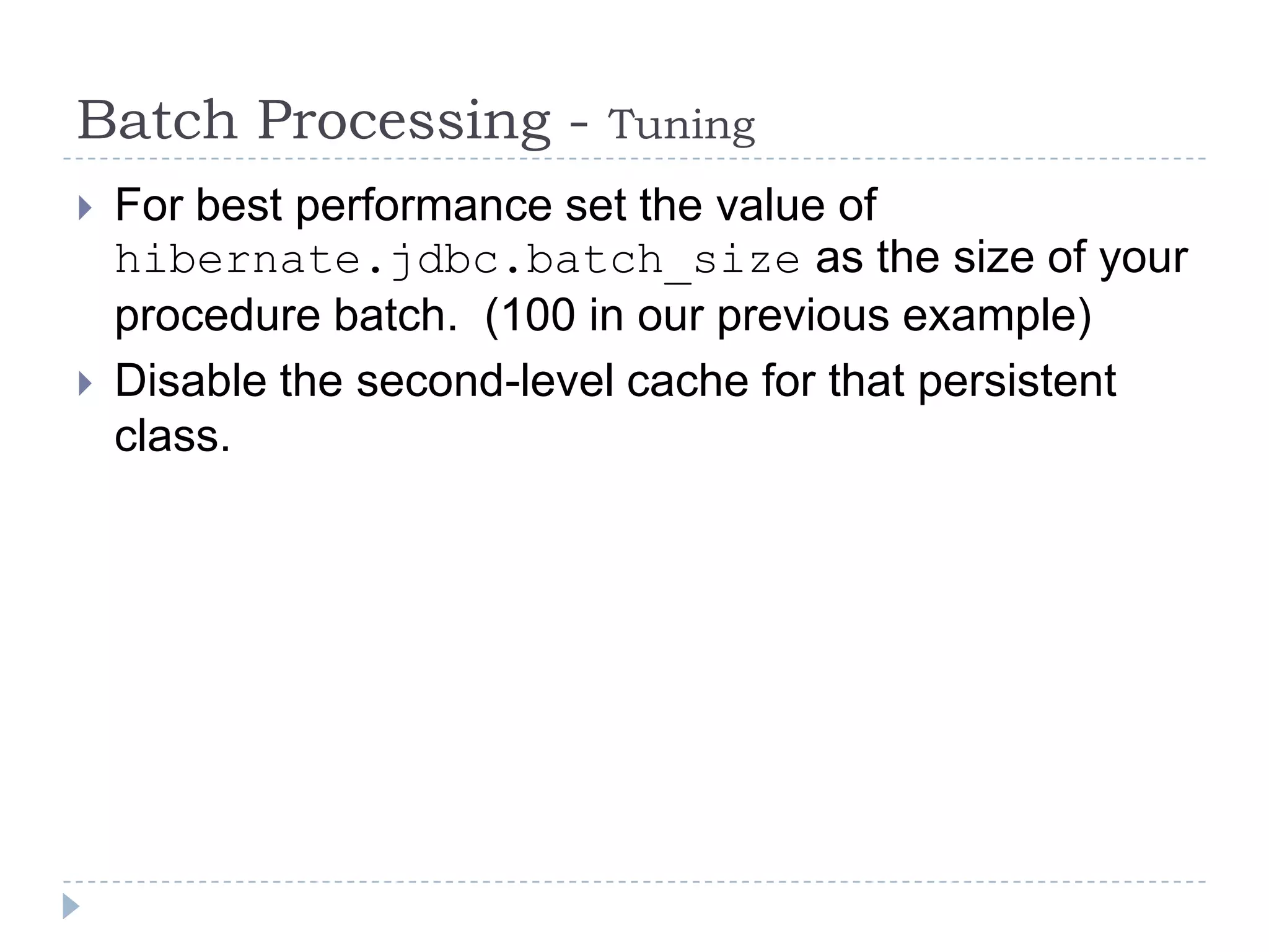 Batch Processing -         Tuning
   For best performance set the value of
    hibernate.jdbc.batch_size as the size of your
    procedure batch. (100 in our previous example)
   Disable the second-level cache for that persistent
    class.
 