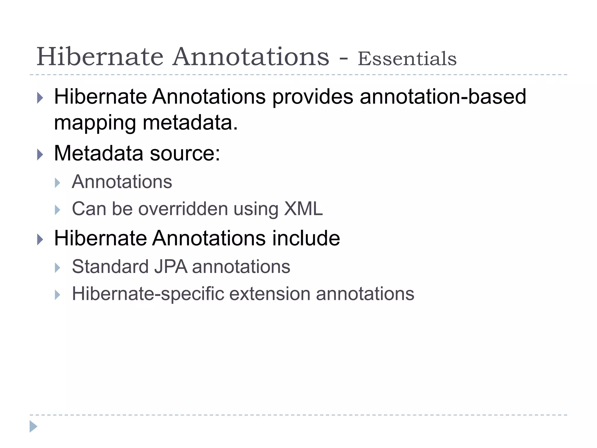Hibernate Annotations -                  Essentials
   Hibernate Annotations provides annotation-based
    mapping metadata.
   Metadata source:
       Annotations
       Can be overridden using XML
   Hibernate Annotations include
       Standard JPA annotations
       Hibernate-specific extension annotations
 
