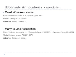 Hibernate Annotations -            Association
   One-to-One Association
@OneToOne(cascade = CascadeType.ALL)
@PrimaryKeyJoinColumn
private Heart heart;



   Many-to-One Association
@ManyToOne( cascade = {CascadeType.PERSIST, CascadeType.MERGE})
@JoinColumn(name="COMP_ID")
private Company comp;
 