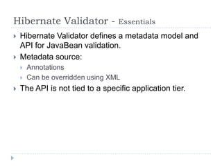Hibernate Validator -             Essentials
   Hibernate Validator defines a metadata model and
    API for JavaBean validation.
   Metadata source:
       Annotations
       Can be overridden using XML
   The API is not tied to a specific application tier.
 