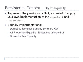 Persistence Context –                 Object Equality
   To prevent the previous conflict, you need to supply
    your own implementation of the equals() and
    hashcode():
   Equality Implementations:
       Database Identifier Equality (Primary Key)
       All Properties Equality (Except the primary key)
       Business Key Equality
 