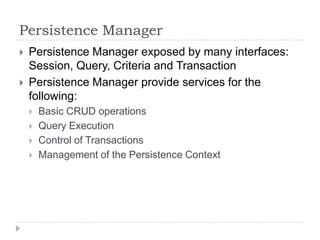 Persistence Manager
   Persistence Manager exposed by many interfaces:
    Session, Query, Criteria and Transaction
   Persistence Manager provide services for the
    following:
       Basic CRUD operations
       Query Execution
       Control of Transactions
       Management of the Persistence Context
 
