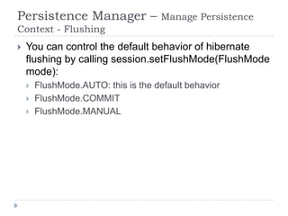 Persistence Manager –                 Manage Persistence
Context - Flushing
   You can control the default behavior of hibernate
    flushing by calling session.setFlushMode(FlushMode
    mode):
       FlushMode.AUTO: this is the default behavior
       FlushMode.COMMIT
       FlushMode.MANUAL
 
