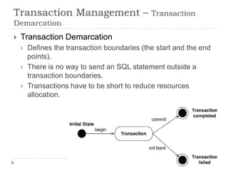 Transaction Management –                      Transaction
Demarcation
   Transaction Demarcation
       Defines the transaction boundaries (the start and the end
        points).
       There is no way to send an SQL statement outside a
        transaction boundaries.
       Transactions have to be short to reduce resources
        allocation.
 