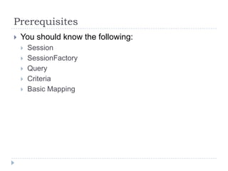 Prerequisites
   You should know the following:
       Session
       SessionFactory
       Query
       Criteria
       Basic Mapping
 