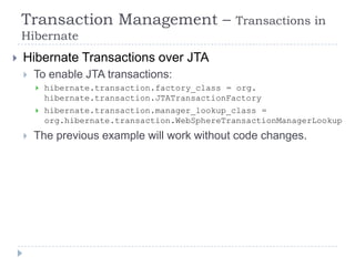 Transaction Management –                     Transactions in
    Hibernate
   Hibernate Transactions over JTA
       To enable JTA transactions:
           hibernate.transaction.factory_class = org.
            hibernate.transaction.JTATransactionFactory
           hibernate.transaction.manager_lookup_class =
            org.hibernate.transaction.WebSphereTransactionManagerLookup
       The previous example will work without code changes.
 