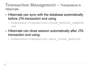 Transaction Management –               Transactions in
Hibernate
   Hibernate can sync with the database automatically
    before JTA transaction end using
       hibernate.transaction.flush_before_complet
        ion
   Hibernate can close session automatically after JTA
    transaction end using:
       hibernate.transaction.auto_close_session
 