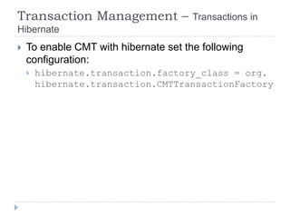 Transaction Management –               Transactions in
Hibernate
   To enable CMT with hibernate set the following
    configuration:
       hibernate.transaction.factory_class = org.
        hibernate.transaction.CMTTransactionFactory
 