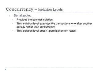Concurrency –                 Isolation Levels
 4.       Serializable:
           Provides the strictest isolation
           This isolation level executes the transactions one after another
            serially rather than concurrently.
           This isolation level doesn’t permit phantom reads.
 
