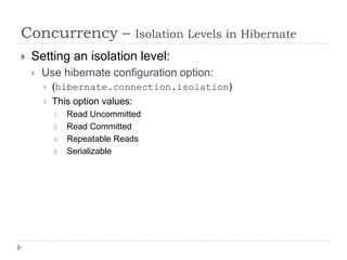 Concurrency –                     Isolation Levels in Hibernate
   Setting an isolation level:
       Use hibernate configuration option:
           (hibernate.connection.isolation)
           This option values:
            1.   Read Uncommitted
            2.   Read Committed
            4.   Repeatable Reads
            8.   Serializable
 