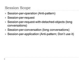 Session Scope
   Session-per-operation (Anti-pattern)
   Session-per-request
   Session-per-request-with-detached-objects (long
    conversations)
   Session-per-conversation (long conversations)
   Session-per-application (Anti-pattern; Don’t use it)
 
