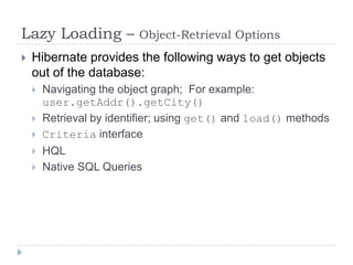 Lazy Loading –            Object-Retrieval Options
   Hibernate provides the following ways to get objects
    out of the database:
       Navigating the object graph; For example:
        user.getAddr().getCity()
       Retrieval by identifier; using get() and load() methods
       Criteria interface
       HQL
       Native SQL Queries
 