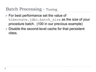 Batch Processing -         Tuning
   For best performance set the value of
    hibernate.jdbc.batch_size as the size of your
    procedure batch. (100 in our previous example)
   Disable the second-level cache for that persistent
    class.
 