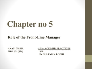 Chapter no 5
Role of the Front-Line Manager
ANAM NASIR ADVANCED HR PRACTICES
MBA 6th, (054) SIR:
Dr. SULEMAN LODHI
 