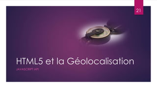 HTML5 et la Géolocalisation
JAVASCRIPT API
21
 