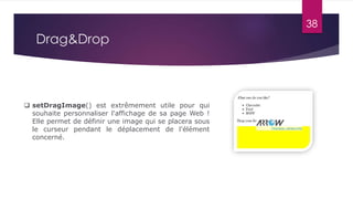  setDragImage() est extrêmement utile pour qui
souhaite personnaliser l'affichage de sa page Web !
Elle permet de définir une image qui se placera sous
le curseur pendant le déplacement de l'élément
concerné.
Drag&Drop
38
 