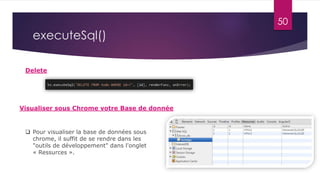 50
executeSql()
Delete
 Pour visualiser la base de données sous
chrome, il suffit de se rendre dans les
"outils de développement" dans l'onglet
« Ressurces ».
Visualiser sous Chrome votre Base de donnée
 