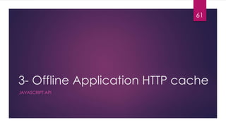 3- Offline Application HTTP cache
JAVASCRIPT API
61
 