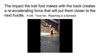 The impact the trail foot makes with the track creates
a re-accelerating force that will put them closer to the
next hurdle. It will. Trust me. Reaching is a bandaid.
 