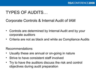 TYPES OF AUDITS…
Corporate Controls & Internal Audit of IAM
• Controls are determined by Internal Audit and by your
corporate auditors
• Criteria are not as black and white as Compliance Audits
Recommendations
• Usually these are annual or on-going in nature
• Strive to have consistent staff involved
• Try to have the auditors discuss the risk and control
objectives during audit preparation
 