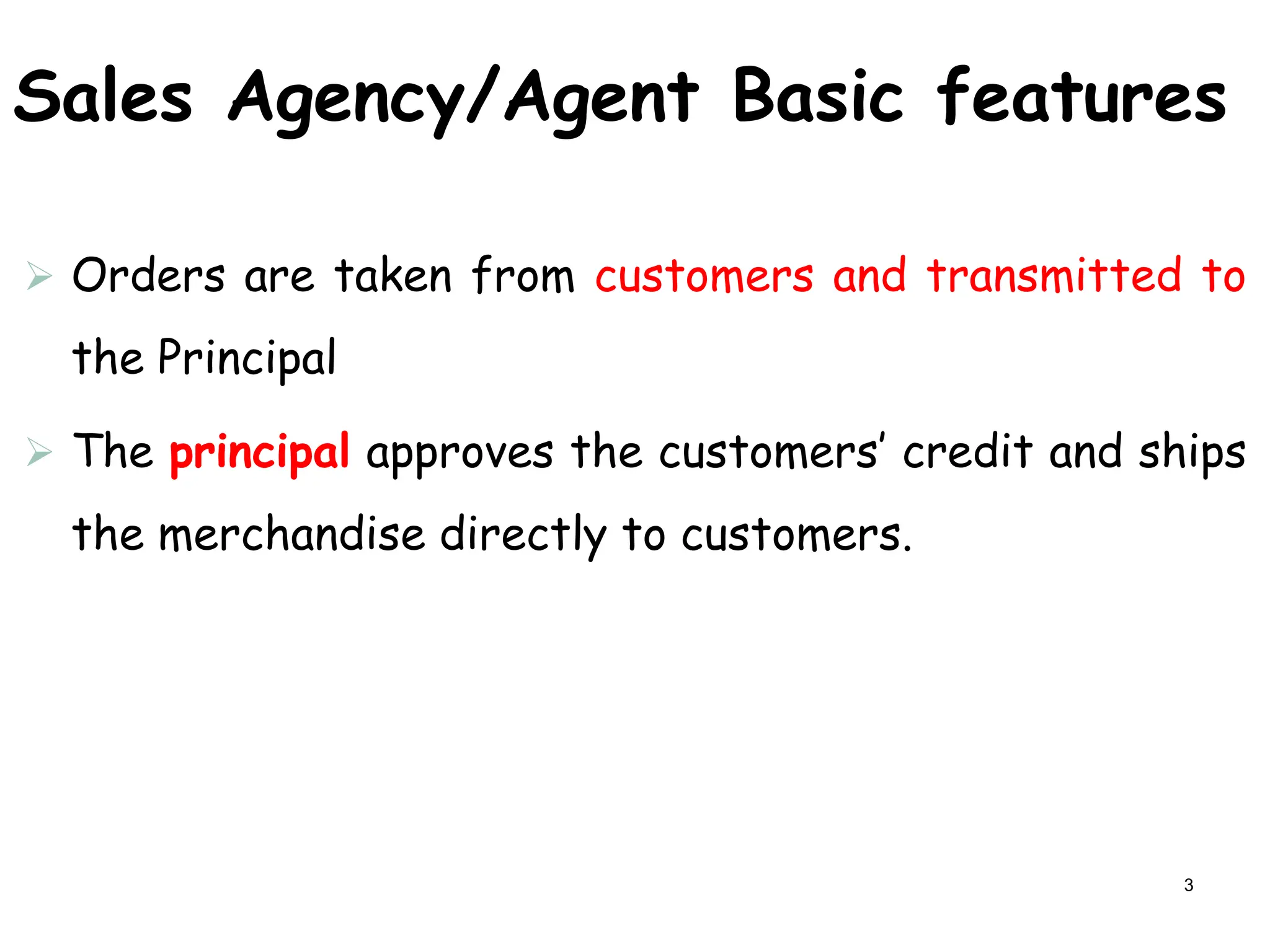 Sales Agency/Agent Basic features
 Orders are taken from customers and transmitted to
the Principal
 The principal approves the customers’ credit and ships
the merchandise directly to customers.
3
 