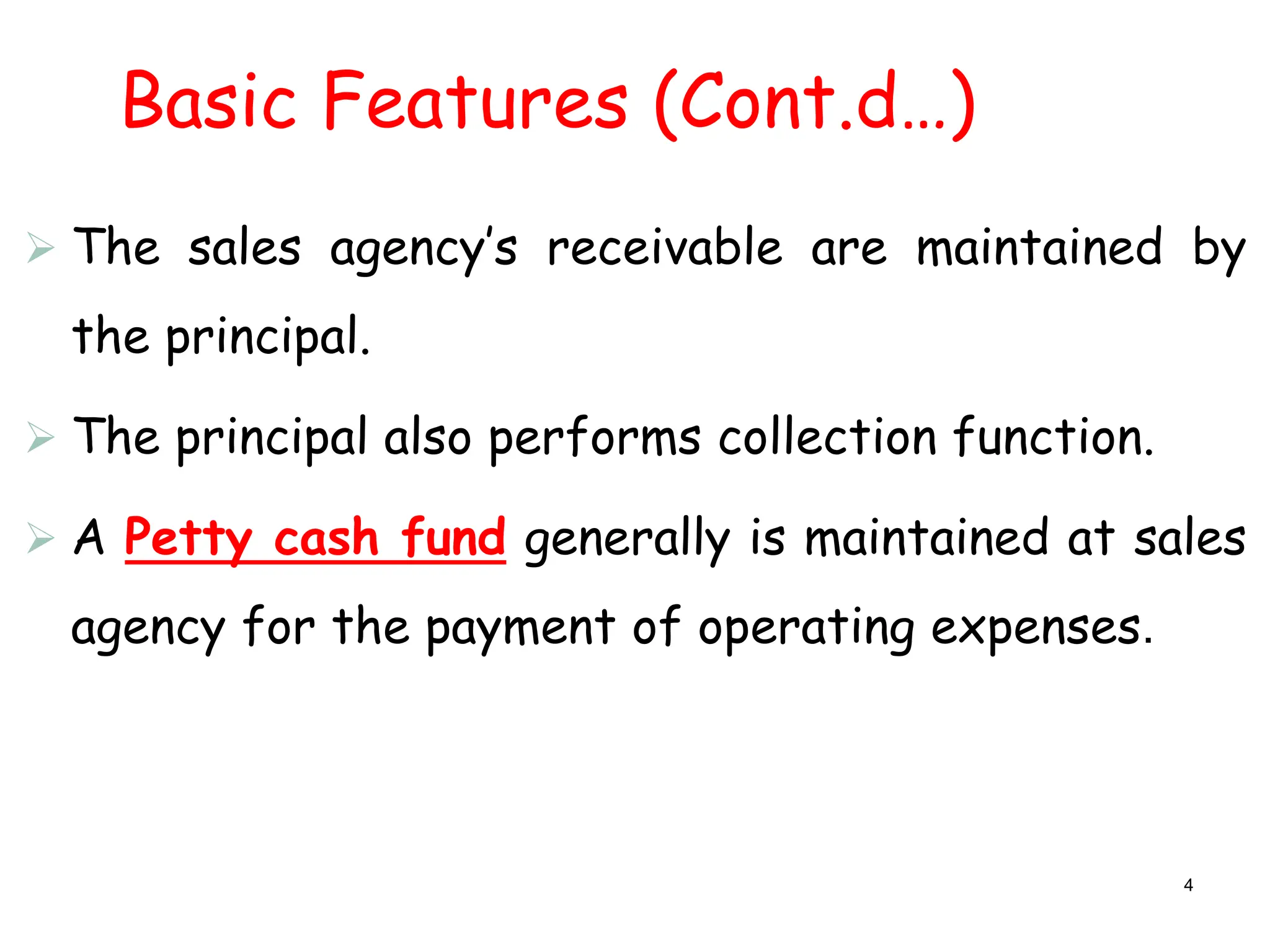 Basic Features (Cont.d…)
 The sales agency’s receivable are maintained by
the principal.
 The principal also performs collection function.
 A Petty cash fund generally is maintained at sales
agency for the payment of operating expenses.
4
 