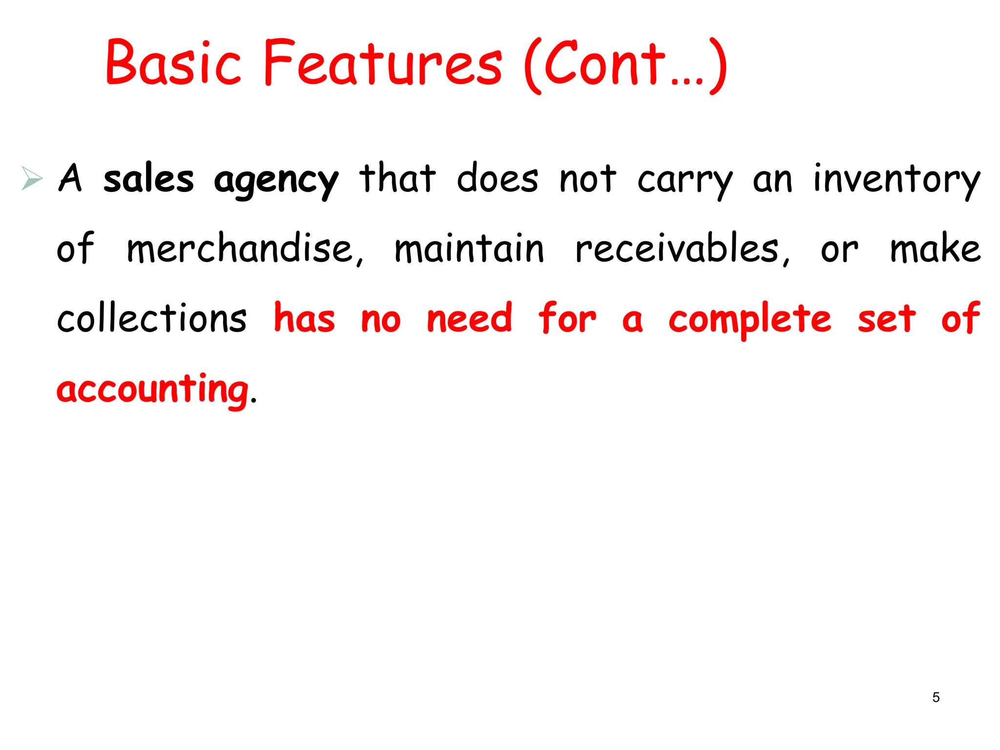 Basic Features (Cont…)
 A sales agency that does not carry an inventory
of merchandise, maintain receivables, or make
collections has no need for a complete set of
accounting.
5
 