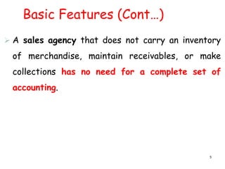 Basic Features (Cont…)
 A sales agency that does not carry an inventory
of merchandise, maintain receivables, or make
collections has no need for a complete set of
accounting.
5
 