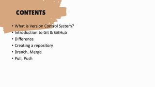 • What is Version Control System?
• Introduction to Git & GitHub
• Difference
• Creating a repository
• Branch, Merge
• Pull, Push
 