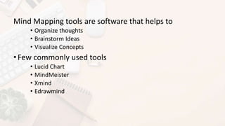 Mind Mapping tools are software that helps to
• Organize thoughts
• Brainstorm Ideas
• Visualize Concepts
•Few commonly used tools
• Lucid Chart
• MindMeister
• Xmind
• Edrawmind
 