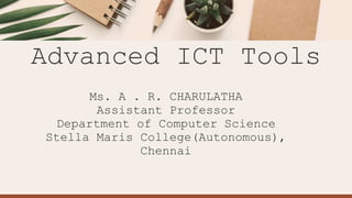 Ms. A . R. CHARULATHA
Assistant Professor
Department of Computer Science
Stella Maris College(Autonomous),
Chennai
Advanced ICT Tools
 