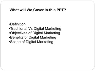 What will We Cover in this PPT?
•Definition
•Traditional Vs Digital Marketing
•Objectives of Digital Marketing
•Benefits of Digital Marketing
•Scope of Digital Marketing
 