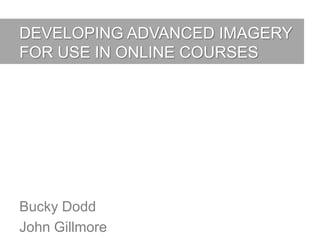 DEVELOPING ADVANCED IMAGERY
FOR USE IN ONLINE COURSES




Bucky Dodd
John Gillmore
 