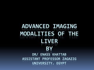 ADVANCED IMAGING
MODALITIES OF THE
LIVER
BY
DR/ ENASS KHATTAB
ASSISTANT PROFESSOR ZAGAZIG
UNIVERSITY. EGYPT

 