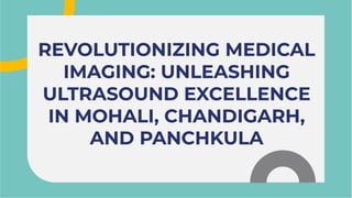 REVOLUTIONIZING MEDICAL
IMAGING: UNLEASHING
ULTRASOUND EXCELLENCE
IN MOHALI, CHANDIGARH,
AND PANCHKULA
REVOLUTIONIZING MEDICAL
IMAGING: UNLEASHING
ULTRASOUND EXCELLENCE
IN MOHALI, CHANDIGARH,
AND PANCHKULA
 