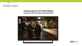 Scaled output
Scaled output to 16:9 Ratio Display
(Image fit to the full window, Image distortion)
 