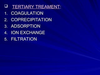  TERTIARY TREAMENT
TERTIARY TREAMENT:
:
1.
1. COAGULATION
COAGULATION
2.
2. COPRECIPITATION
COPRECIPITATION
3.
3. ADSORPTION
ADSORPTION
4.
4. ION EXCHANGE
ION EXCHANGE
5.
5. FILTRATION
FILTRATION
 