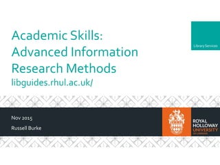 LibraryServices
Academic Skills:
Advanced Information
Research Methods
libguides.rhul.ac.uk/
Nov 2015
Russell Burke
 