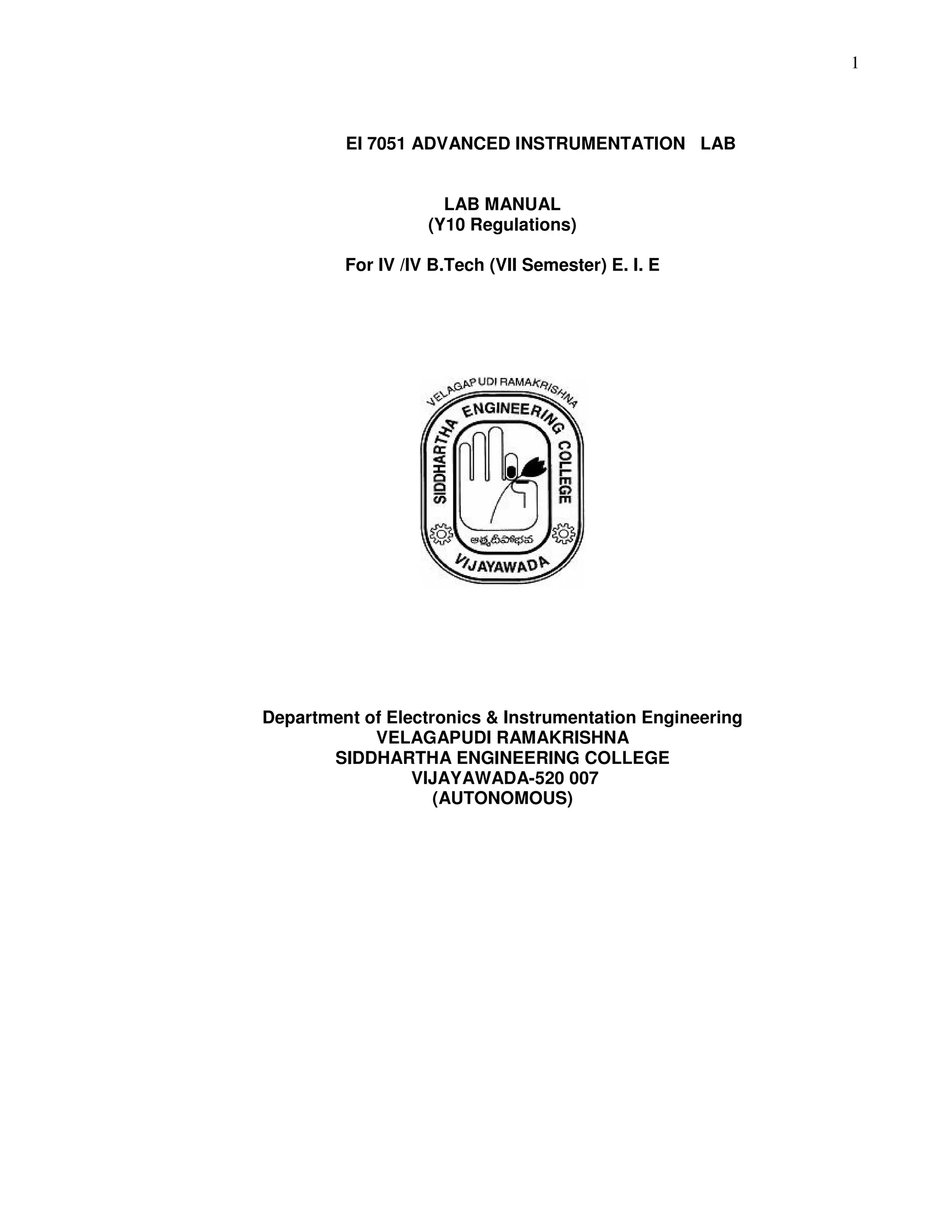 1
EI 7051 ADVANCED INSTRUMENTATION LAB
LAB MANUAL
(Y10 Regulations)
For IV /IV B.Tech (VII Semester) E. I. E
Department of Electronics & Instrumentation Engineering
VELAGAPUDI RAMAKRISHNA
SIDDHARTHA ENGINEERING COLLEGE
VIJAYAWADA-520 007
(AUTONOMOUS)
 