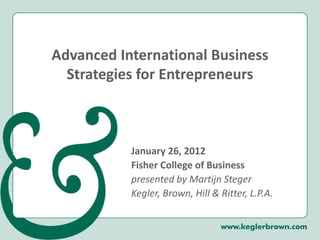 Advanced International Business
Strategies for Entrepreneurs
January 26, 2012
Fisher College of Business
presented by Martijn Steger
Kegler, Brown, Hill & Ritter, L.P.A.
 