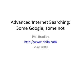 Advanced Internet Searching: Some Google, some not Phil Bradley http://www.philb.com May 2009 