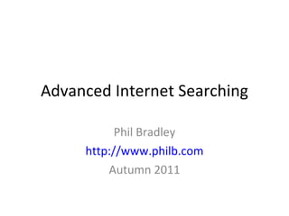 Advanced Internet Searching Phil Bradley http://www.philb.com Autumn 2011 