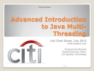 Full Version




Advanced Introduction
        to Java Multi-
            Threading
                   LAU Chok Sheak, July 2012
                                     chok.lau@citi.com

                             Programmer/Analyst
                          Trading Services Team,
                          Citi Equities Technology




                            Public
 